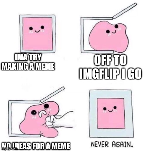 Yes | IMA TRY MAKING A MEME; OFF TO IMGFLIP I GO; NO IDEAS FOR A MEME | image tagged in never again,so true memes,lol so funny | made w/ Imgflip meme maker