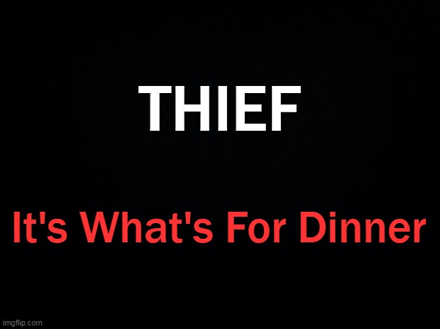 Black background | THIEF It's What's For Dinner | image tagged in black background | made w/ Imgflip meme maker