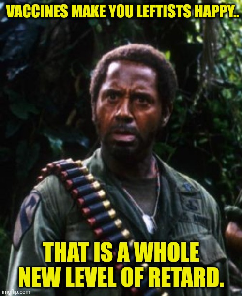 Tropic Thunder You People | VACCINES MAKE YOU LEFTISTS HAPPY.. THAT IS A WHOLE NEW LEVEL OF RETARD. | image tagged in tropic thunder you people | made w/ Imgflip meme maker
