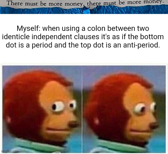 #0015 |  Myself: when using a colon between two identicle independent clauses it's as if the bottom dot is a period and the top dot is an anti-period. | image tagged in tmbmm,memes,monkey puppet | made w/ Imgflip meme maker