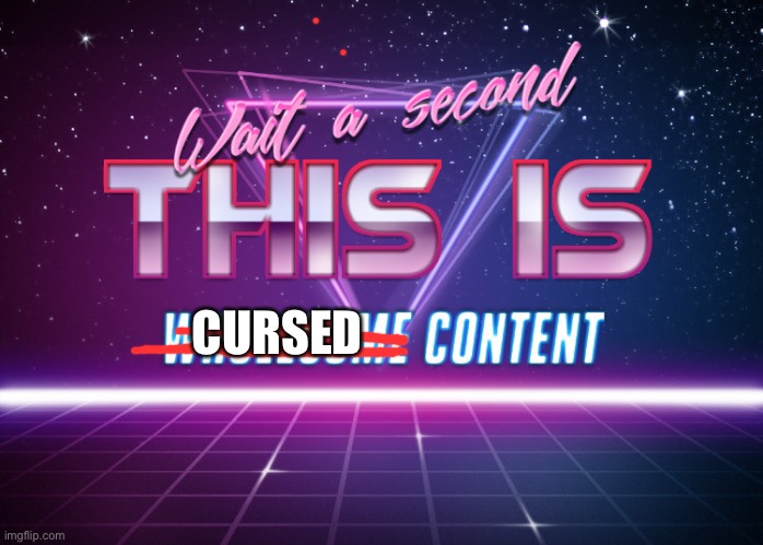 Wait a second this is wholesome content | CURSED | image tagged in wait a second this is wholesome content | made w/ Imgflip meme maker
