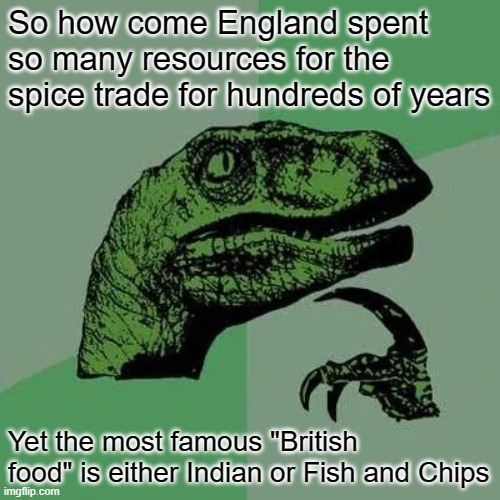 British Food | So how come England spent so many resources for the spice trade for hundreds of years; Yet the most famous "British food" is either Indian or Fish and Chips | image tagged in raptor asking questions | made w/ Imgflip meme maker