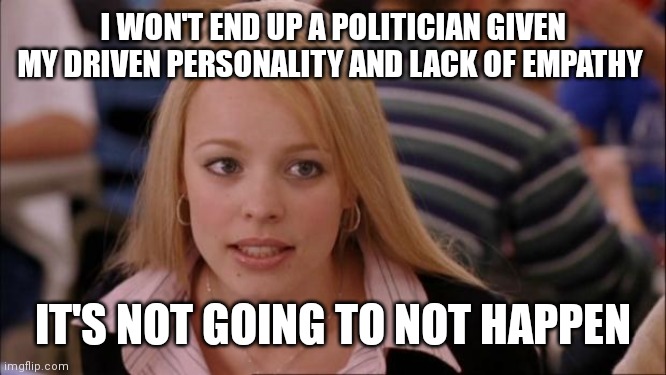 Its Not Going To Happen Meme | I WON'T END UP A POLITICIAN GIVEN MY DRIVEN PERSONALITY AND LACK OF EMPATHY IT'S NOT GOING TO NOT HAPPEN | image tagged in memes,its not going to happen | made w/ Imgflip meme maker