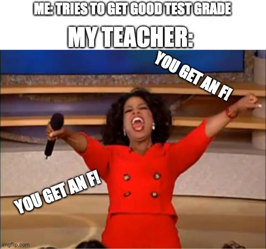 Education in a Nutshell | MY TEACHER:; ME: TRIES TO GET GOOD TEST GRADE; YOU GET AN F! YOU GET AN F! | image tagged in memes,oprah you get a,teachers | made w/ Imgflip meme maker