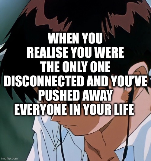Shinji Depressing #1 | WHEN YOU REALISE YOU WERE THE ONLY ONE DISCONNECTED AND YOU’VE PUSHED AWAY EVERYONE IN YOUR LIFE | image tagged in shinji ikari,evangelion,sad,memes,meme | made w/ Imgflip meme maker
