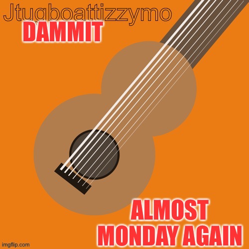 Who doesn’t hate mondays? | DAMMIT; ALMOST MONDAY AGAIN | image tagged in jtugboattizzymo announcement temp | made w/ Imgflip meme maker