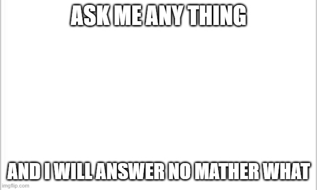 ask anything |  ASK ME ANY THING; AND I WILL ANSWER NO MATHER WHAT | image tagged in white background | made w/ Imgflip meme maker