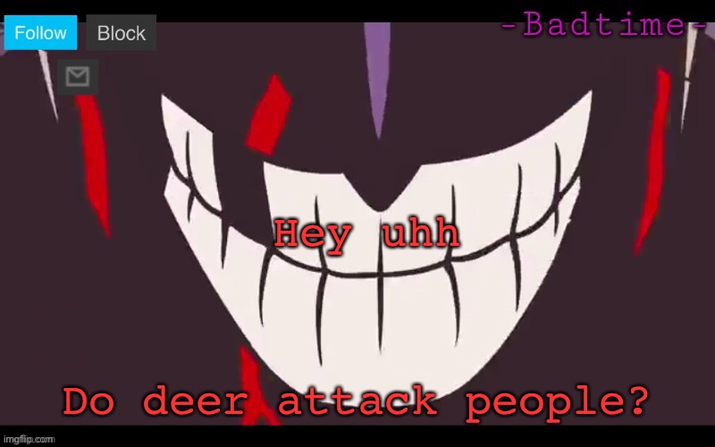 W Ã H | Hey uhh; Do deer attack people? | image tagged in w h | made w/ Imgflip meme maker