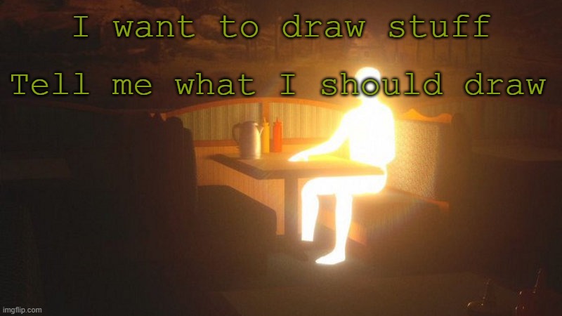 oh boy | I want to draw stuff; Tell me what I should draw | image tagged in glowing guy | made w/ Imgflip meme maker