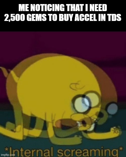 Jake The Dog Internal Screaming | ME NOTICING THAT I NEED 2,500 GEMS TO BUY ACCEL IN TDS | image tagged in jake the dog internal screaming | made w/ Imgflip meme maker