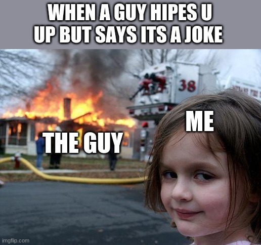 Disaster Girl | WHEN A GUY HIPES U UP BUT SAYS ITS A JOKE; ME; THE GUY | image tagged in memes,disaster girl | made w/ Imgflip meme maker