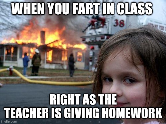 Disaster Girl | WHEN YOU FART IN CLASS; RIGHT AS THE TEACHER IS GIVING HOMEWORK | image tagged in memes,disaster girl | made w/ Imgflip meme maker