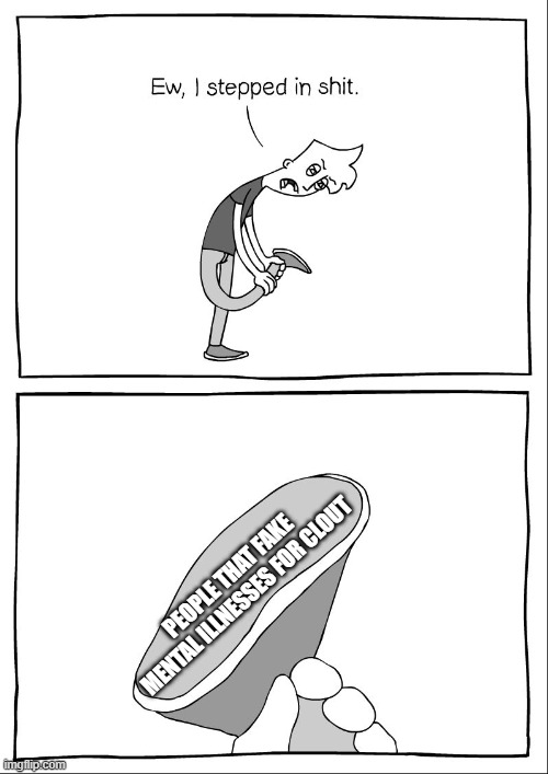 Ew, i stepped in shit | PEOPLE THAT FAKE MENTAL ILLNESSES FOR CLOUT | image tagged in ew i stepped in shit | made w/ Imgflip meme maker
