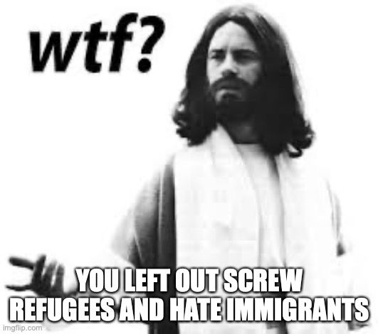 WTF Jesus | YOU LEFT OUT SCREW REFUGEES AND HATE IMMIGRANTS | image tagged in wtf jesus | made w/ Imgflip meme maker