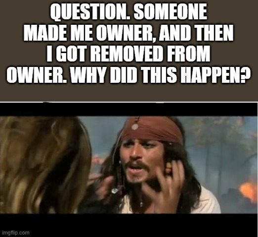 Did I do something wrong? | QUESTION. SOMEONE MADE ME OWNER, AND THEN I GOT REMOVED FROM OWNER. WHY DID THIS HAPPEN? | image tagged in memes,why is the rum gone | made w/ Imgflip meme maker