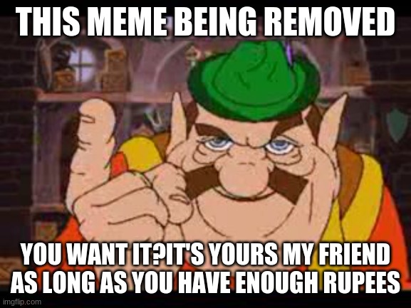 Morshu | THIS MEME BEING REMOVED YOU WANT IT?IT'S YOURS MY FRIEND AS LONG AS YOU HAVE ENOUGH RUPEES | image tagged in morshu | made w/ Imgflip meme maker