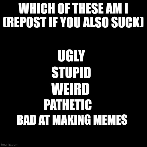 Blank Transparent Square Meme | WHICH OF THESE AM I (REPOST IF YOU ALSO SUCK); UGLY; STUPID; WEIRD; PATHETIC; BAD AT MAKING MEMES | image tagged in memes,blank transparent square | made w/ Imgflip meme maker