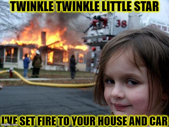 GOALS | TWINKLE TWINKLE LITTLE STAR; I'VE SET FIRE TO YOUR HOUSE AND CAR | image tagged in memes,disaster girl,funny,fuck you,sorry not sorry,dumpster fire | made w/ Imgflip meme maker