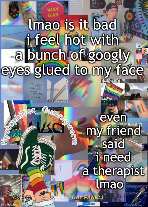 I also made googly eyes earring to match | lmao is it bad i feel hot with a bunch of googly eyes glued to my face; even my friend said i need a therapist lmao | image tagged in i've out gayed myself with this temp | made w/ Imgflip meme maker