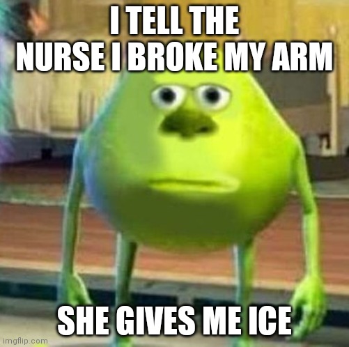 Relatable Hospital Meme | I TELL THE NURSE I BROKE MY ARM; SHE GIVES ME ICE | image tagged in mike wasowski sully face swap | made w/ Imgflip meme maker
