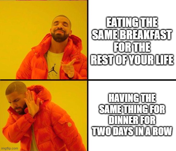 drake yes no reverse | EATING THE SAME BREAKFAST FOR THE REST OF YOUR LIFE; HAVING THE SAME THING FOR DINNER FOR TWO DAYS IN A ROW | image tagged in drake yes no reverse | made w/ Imgflip meme maker