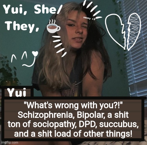 "What's wrong with you?!"
Schizophrenia, Bipolar, a shit ton of sociopathy, DPD, succubus, and a shit load of other things! | image tagged in yui | made w/ Imgflip meme maker