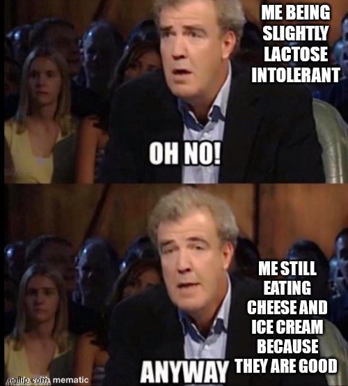 Oh no anyway | ME BEING SLIGHTLY LACTOSE INTOLERANT; ME STILL EATING CHEESE AND ICE CREAM BECAUSE THEY ARE GOOD | image tagged in oh no anyway | made w/ Imgflip meme maker