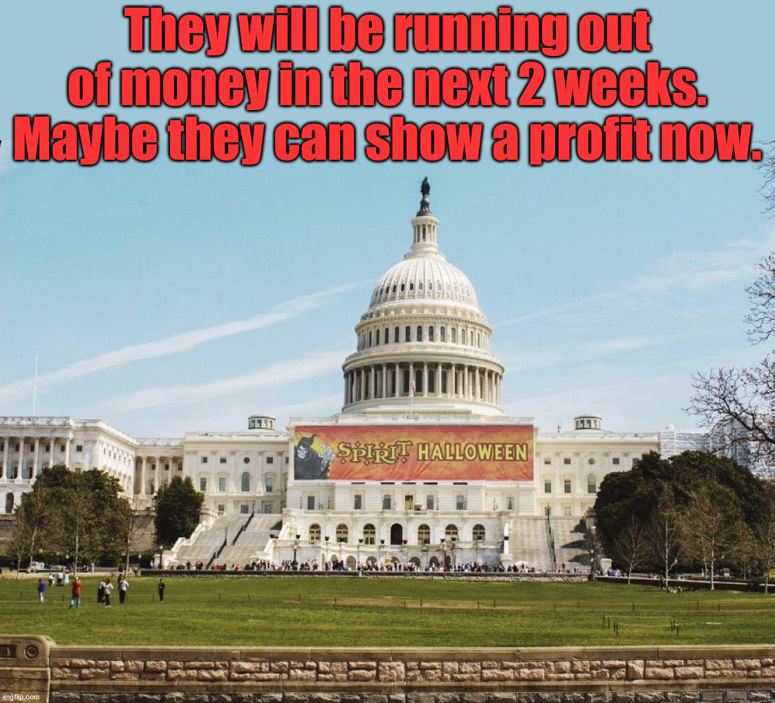 They will be running out of money in the next 2 weeks. Maybe they can show a profit now. | image tagged in political meme | made w/ Imgflip meme maker