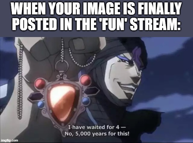 Long have I waited. | WHEN YOUR IMAGE IS FINALLY POSTED IN THE 'FUN' STREAM: | image tagged in jojo kars i have waited for this | made w/ Imgflip meme maker