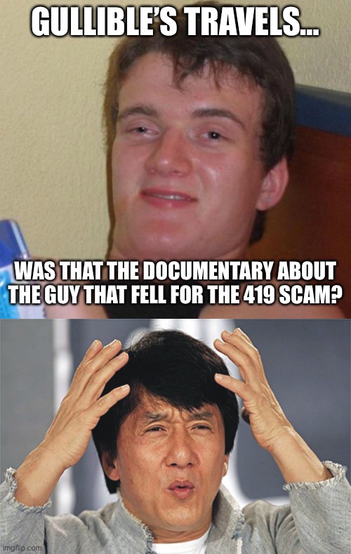 GULLIBLE’S TRAVELS…; WAS THAT THE DOCUMENTARY ABOUT THE GUY THAT FELL FOR THE 419 SCAM? | image tagged in memes,10 guy,jackie chan confused | made w/ Imgflip meme maker