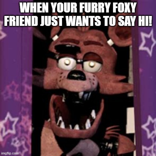 FNAF FOXXY!!!!!!!! | WHEN YOUR FURRY FOXY FRIEND JUST WANTS TO SAY HI! | image tagged in funny,fnaf,gaming | made w/ Imgflip meme maker