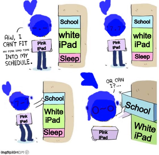 Bluburry and the schedule(quint comic) | '7.7'; '-.-'; School; School; white iPad; white iPad; Pink iPad; Pink iPad; MY PINK IPAD TIME; Sleep; Sleep; '7-7'; School; 'O~o'; School; White iPad; Pink iPad; White iPad; Sleep; Pink iPad | image tagged in schedule meme | made w/ Imgflip meme maker