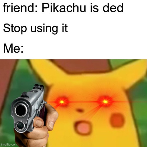 Surprised Pikachu | friend: Pikachu is ded; Stop using it; Me: | image tagged in memes,surprised pikachu | made w/ Imgflip meme maker