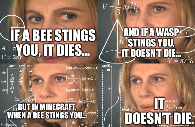 MINECRAFT BEES ARE ACTUALLY WASPS! | AND IF A WASP STINGS YOU, IT DOESN’T DIE... IF A BEE STINGS YOU, IT DIES... IT DOESN’T DIE. BUT IN MINECRAFT, WHEN A BEE STINGS YOU... | image tagged in calculating meme,minecraft | made w/ Imgflip meme maker