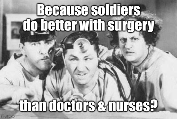Doctor Stooges | Because soldiers do better with surgery than doctors & nurses? | image tagged in doctor stooges | made w/ Imgflip meme maker