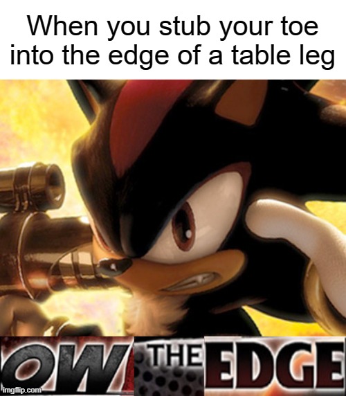 Ow The Edge | When you stub your toe into the edge of a table leg | image tagged in ow the edge | made w/ Imgflip meme maker