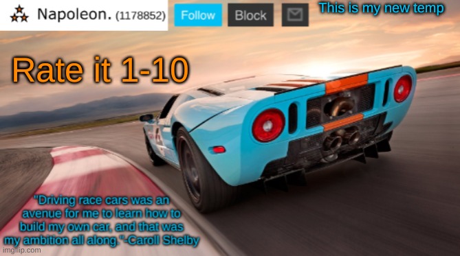 Napoleon's Ford GT 40 announcement temp | This is my new temp; Rate it 1-10 | image tagged in napoleon's ford gt 40 announcement temp | made w/ Imgflip meme maker