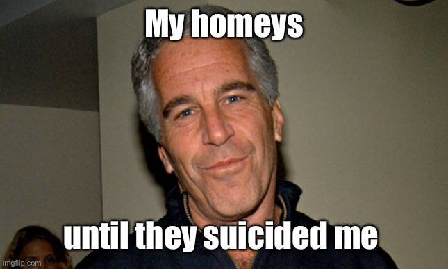 Jeffrey Epstein | My homeys until they suicided me | image tagged in jeffrey epstein | made w/ Imgflip meme maker