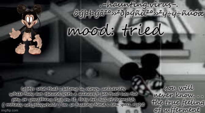 -.- | tried; lgbtq+ said that i belong in clown university while they are obessed with a mincraft bee that has the pan or something flag on it, they are full of themselfs ( mainly not_jellywhale ) im so fucking tired i can spell right | image tagged in virus's suffer temp | made w/ Imgflip meme maker