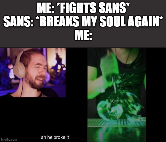 idk what to post anymore | ME: *FIGHTS SANS*
SANS: *BREAKS MY SOUL AGAIN*
ME: | image tagged in ah he broke it | made w/ Imgflip meme maker