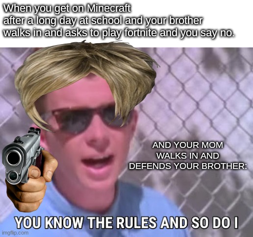 crud | When you get on Minecraft
after a long day at school and your brother 


walks in and asks to play fortnite and you say no. AND YOUR MOM WALKS IN AND DEFENDS YOUR BROTHER: | image tagged in rick astley you know the rules | made w/ Imgflip meme maker