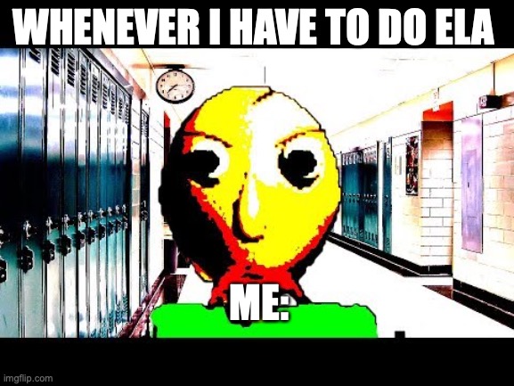 I H8 EL@ | WHENEVER I HAVE TO DO ELA; ME: | image tagged in baldi | made w/ Imgflip meme maker