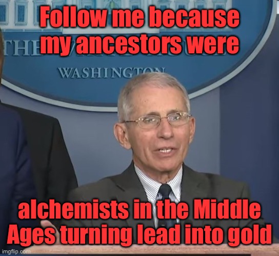 Dr Fauci | Follow me because my ancestors were alchemists in the Middle Ages turning lead into gold | image tagged in dr fauci | made w/ Imgflip meme maker