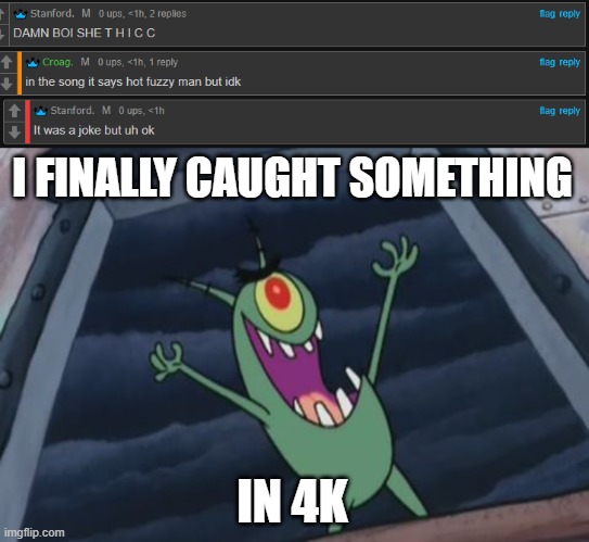 I FINALLY CAUGHT SOMETHING; IN 4K | image tagged in plankton evil laugh | made w/ Imgflip meme maker