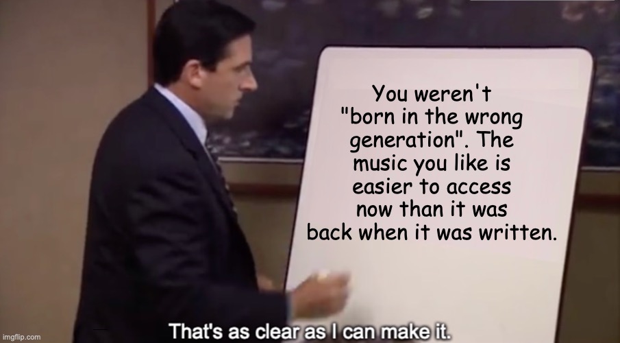 Record collecting is now merely a hobby. This is a good thing. | You weren't "born in the wrong generation". The music you like is easier to access now than it was back when it was written. https://www.youtube.com/watch?v=mtIOYigNPCM | image tagged in that's as clear as i can make it,memes,old,music | made w/ Imgflip meme maker