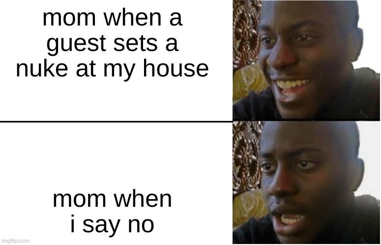 GUEST IS HERE PLAY NIIIIIIIIIIICE | mom when a guest sets a nuke at my house; mom when i say no | image tagged in disappointed black guy | made w/ Imgflip meme maker