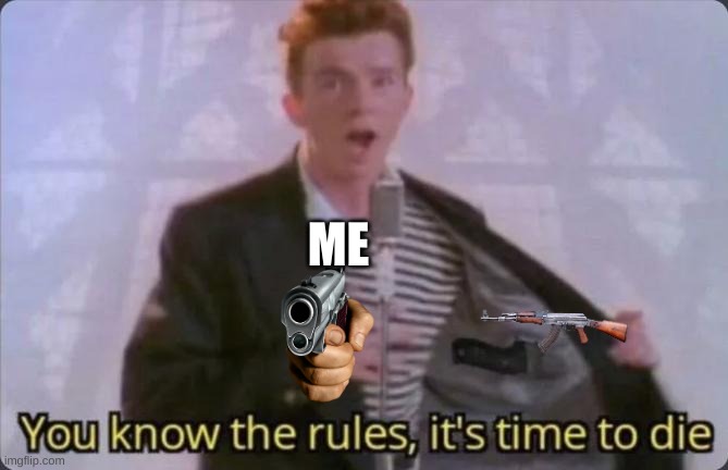 You know the rules, it's time to die | ME | image tagged in you know the rules it's time to die | made w/ Imgflip meme maker