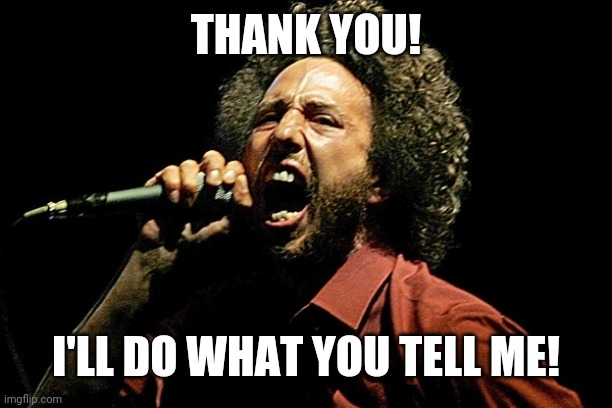 rage against the machine zack | THANK YOU! I'LL DO WHAT YOU TELL ME! | image tagged in rage against the machine zack | made w/ Imgflip meme maker