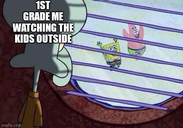 T'was a sad life | 1ST GRADE ME WATCHING THE KIDS OUTSIDE | image tagged in squidward window | made w/ Imgflip meme maker