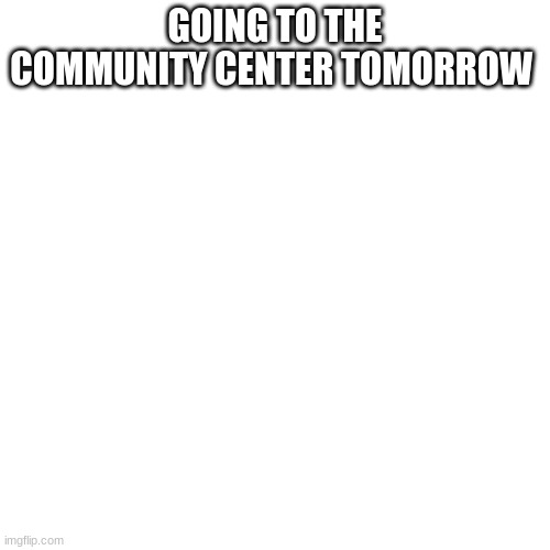 one hour and 35 minutes | GOING TO THE COMMUNITY CENTER TOMORROW | image tagged in memes,blank transparent square | made w/ Imgflip meme maker